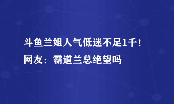 斗鱼兰姐人气低迷不足1千！网友：霸道兰总绝望吗