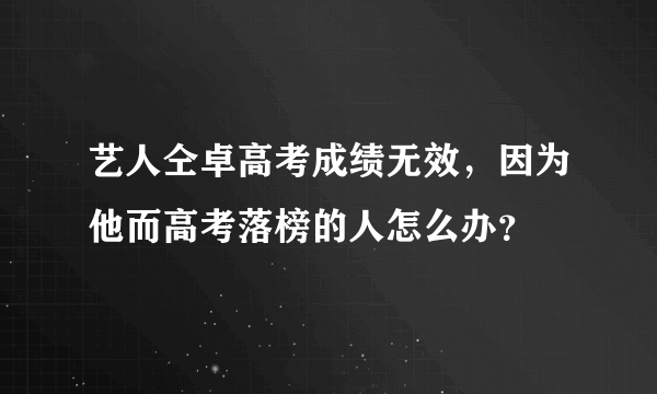 艺人仝卓高考成绩无效，因为他而高考落榜的人怎么办？