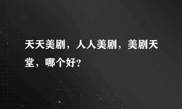 天天美剧，人人美剧，美剧天堂，哪个好？