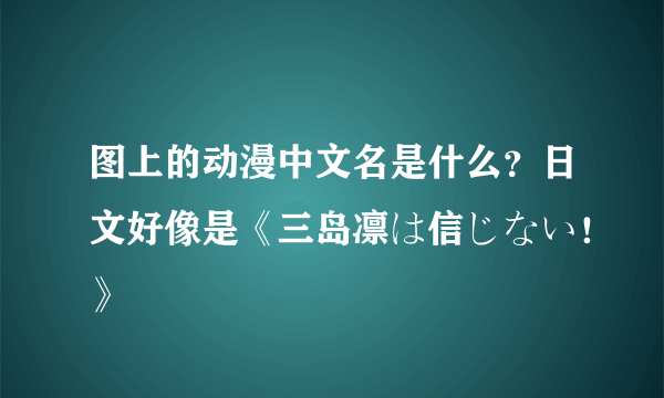 图上的动漫中文名是什么？日文好像是《三岛凛は信じない！》