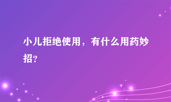 小儿拒绝使用，有什么用药妙招？