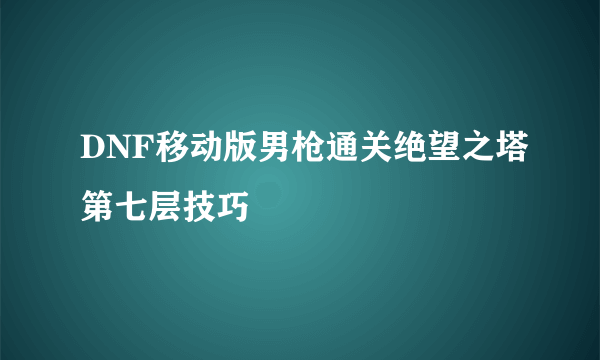 DNF移动版男枪通关绝望之塔第七层技巧