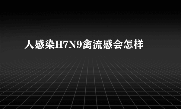 人感染H7N9禽流感会怎样