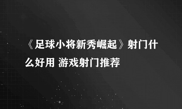 《足球小将新秀崛起》射门什么好用 游戏射门推荐