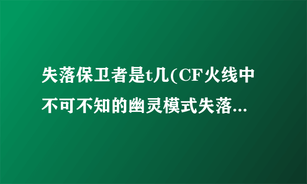 失落保卫者是t几(CF火线中不可不知的幽灵模式失落的遗迹技小巧)-飞外网