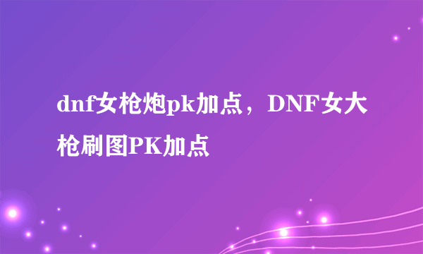 dnf女枪炮pk加点，DNF女大枪刷图PK加点