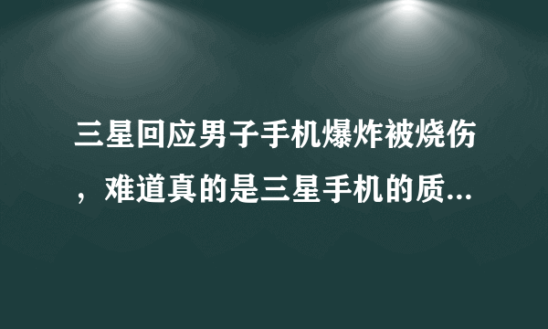 三星回应男子手机爆炸被烧伤，难道真的是三星手机的质量问题？