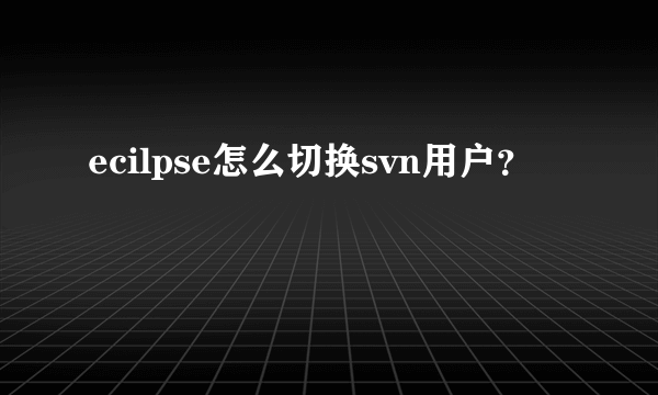 ecilpse怎么切换svn用户？