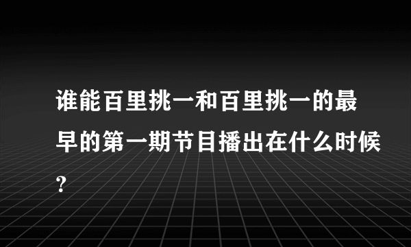 谁能百里挑一和百里挑一的最早的第一期节目播出在什么时候？