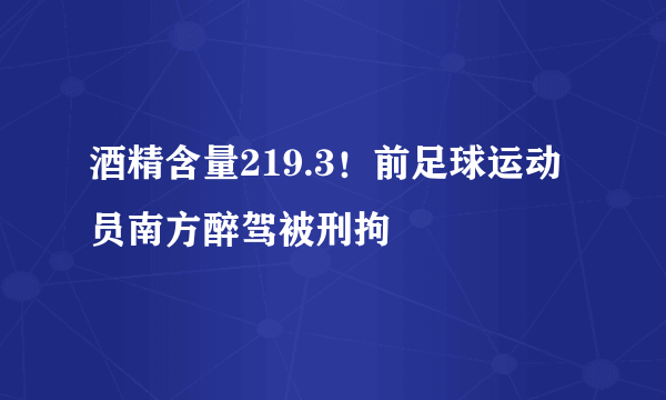 酒精含量219.3！前足球运动员南方醉驾被刑拘