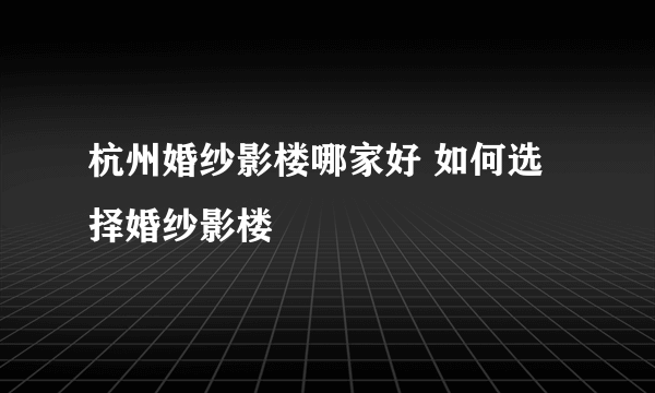 杭州婚纱影楼哪家好 如何选择婚纱影楼