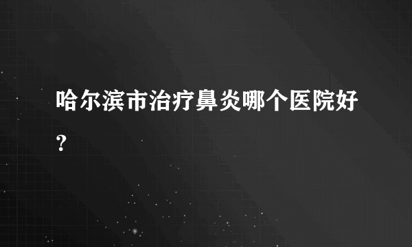 哈尔滨市治疗鼻炎哪个医院好？