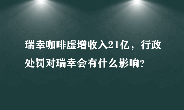 瑞幸咖啡虚增收入21亿，行政处罚对瑞幸会有什么影响？