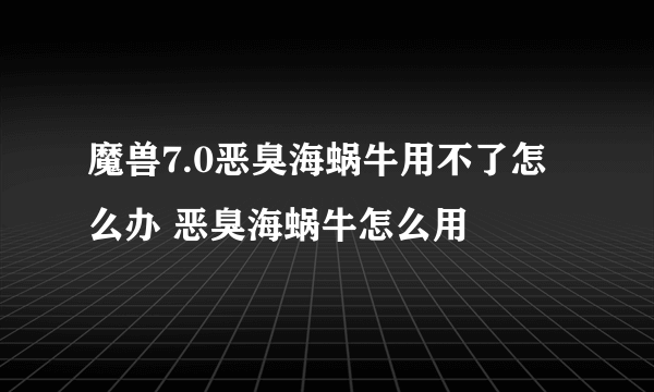 魔兽7.0恶臭海蜗牛用不了怎么办 恶臭海蜗牛怎么用