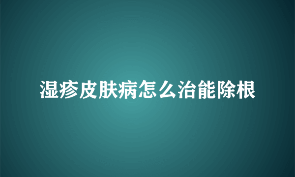 湿疹皮肤病怎么治能除根