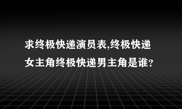 求终极快递演员表,终极快递女主角终极快递男主角是谁？