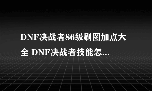 DNF决战者86级刷图加点大全 DNF决战者技能怎么加点好