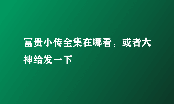 富贵小传全集在哪看，或者大神给发一下