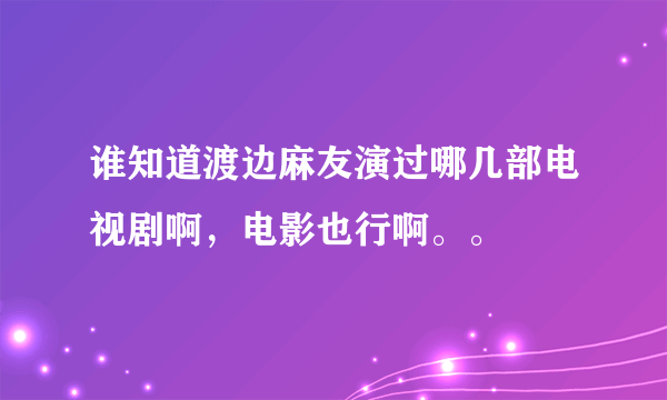 谁知道渡边麻友演过哪几部电视剧啊，电影也行啊。。