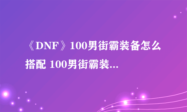 《DNF》100男街霸装备怎么搭配 100男街霸装备搭配推荐