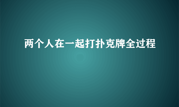 两个人在一起打扑克牌全过程