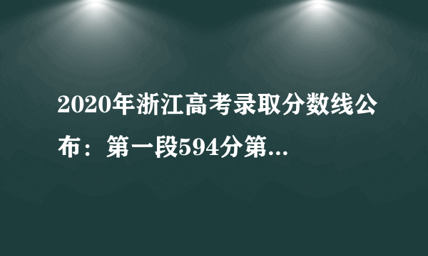 2020年浙江高考录取分数线公布：第一段594分第二段495分