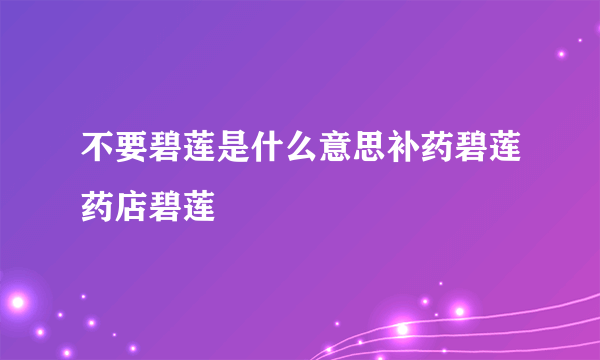 不要碧莲是什么意思补药碧莲药店碧莲