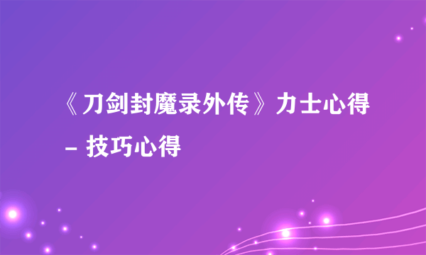 《刀剑封魔录外传》力士心得 - 技巧心得