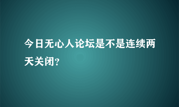 今日无心人论坛是不是连续两天关闭？