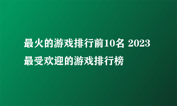 最火的游戏排行前10名 2023最受欢迎的游戏排行榜