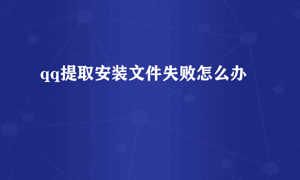 qq提取安装文件失败怎么办