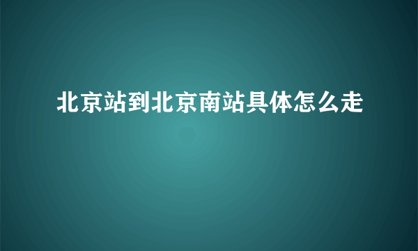 北京站到北京南站具体怎么走