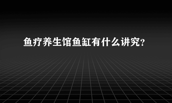 鱼疗养生馆鱼缸有什么讲究？