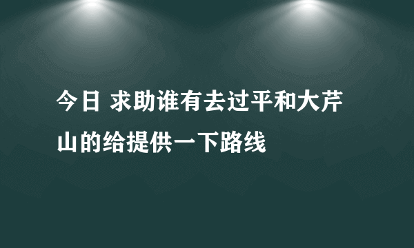 今日 求助谁有去过平和大芹山的给提供一下路线