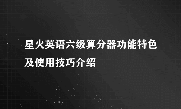 星火英语六级算分器功能特色及使用技巧介绍