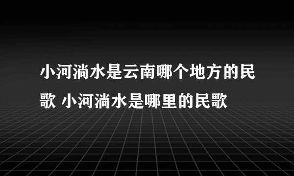 小河淌水是云南哪个地方的民歌 小河淌水是哪里的民歌