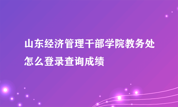 山东经济管理干部学院教务处怎么登录查询成绩