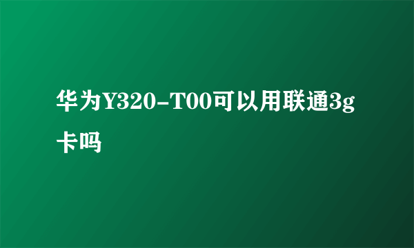 华为Y320-T00可以用联通3g卡吗