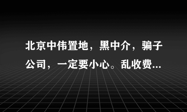 北京中伟置地，黑中介，骗子公司，一定要小心。乱收费，不退押金，像流氓一样。过份。。。。。