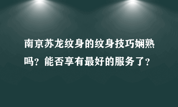 南京苏龙纹身的纹身技巧娴熟吗？能否享有最好的服务了？