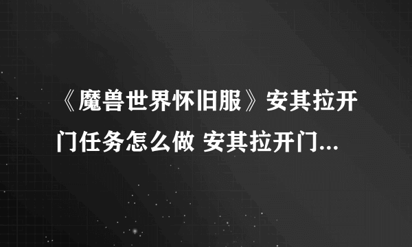 《魔兽世界怀旧服》安其拉开门任务怎么做 安其拉开门任务全流程攻略