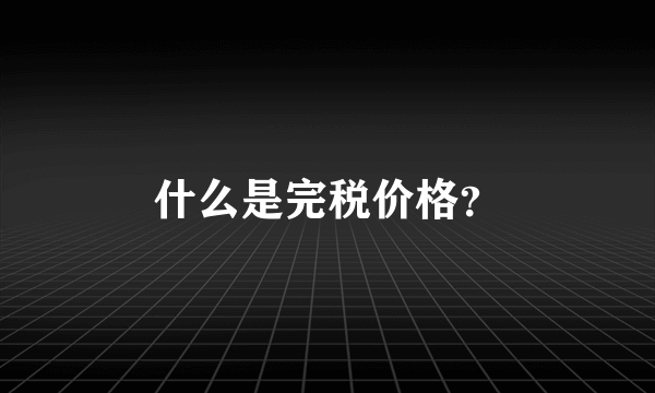 什么是完税价格？