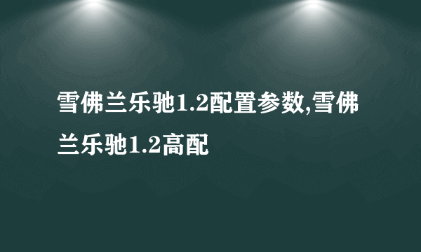 雪佛兰乐驰1.2配置参数,雪佛兰乐驰1.2高配