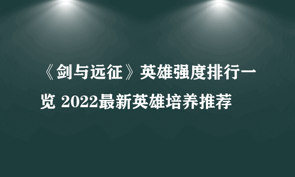 《剑与远征》英雄强度排行一览 2022最新英雄培养推荐