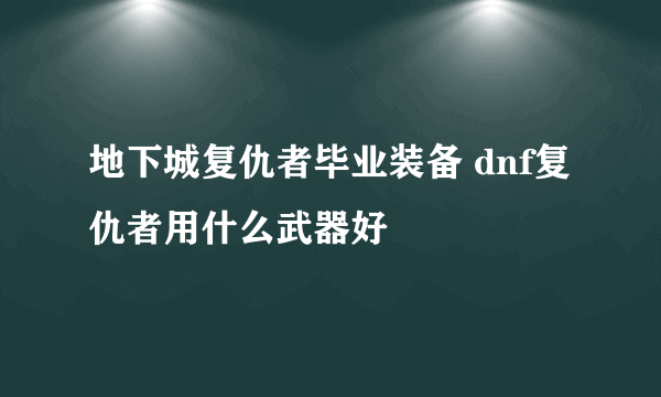 地下城复仇者毕业装备 dnf复仇者用什么武器好