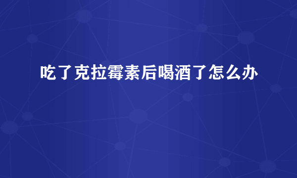 吃了克拉霉素后喝酒了怎么办