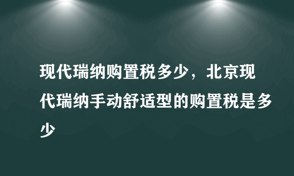 现代瑞纳购置税多少，北京现代瑞纳手动舒适型的购置税是多少