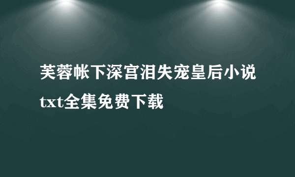 芙蓉帐下深宫泪失宠皇后小说txt全集免费下载