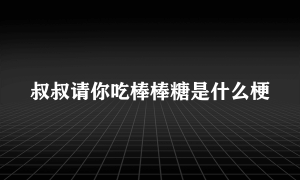 叔叔请你吃棒棒糖是什么梗