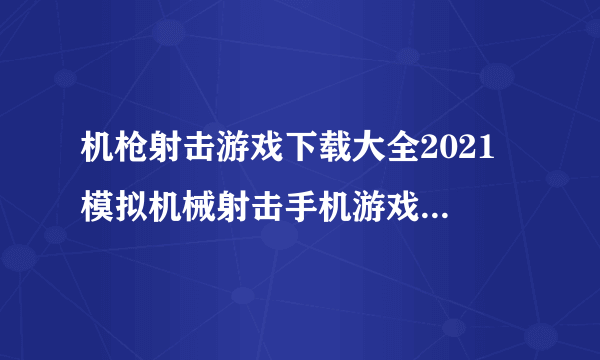 机枪射击游戏下载大全2021 模拟机械射击手机游戏排行榜前十名